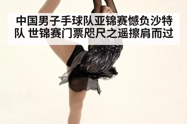 中国男子手球队亚锦赛憾负沙特队 世锦赛门票咫尺之遥擦肩而过