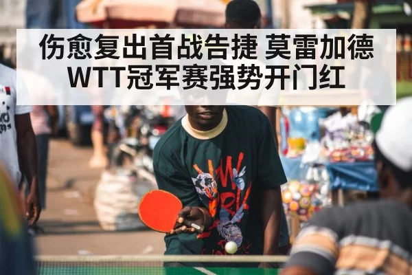 伤愈复出首战告捷 莫雷加德WTT冠军赛强势开门红