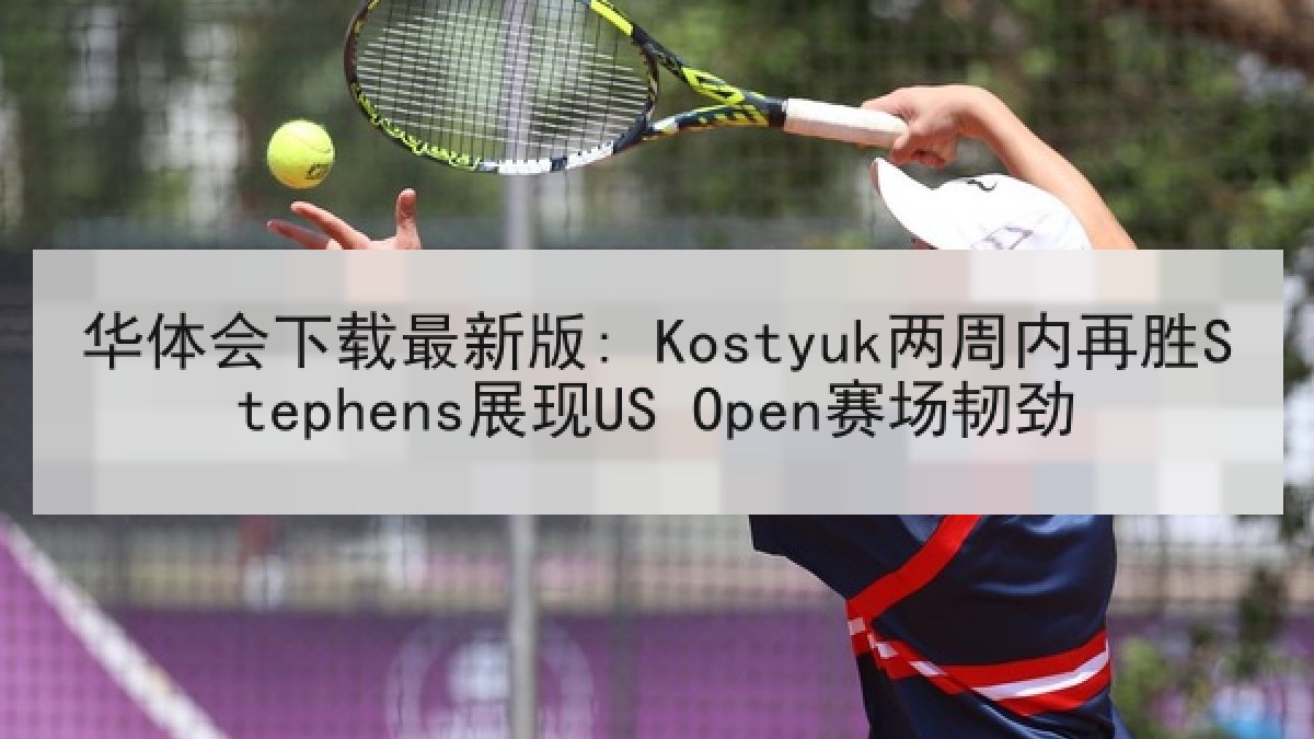 华体会下载最新版: Kostyuk两周内再胜Stephens展现US Open赛场韧劲 华体会下载最新版: Kostyuk两周内再胜Stephens展现US Open赛场韧劲