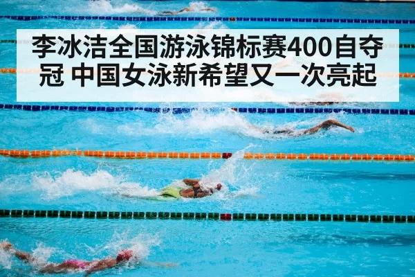 李冰洁全国游泳锦标赛400自夺冠 中国女泳新希望又一次亮起