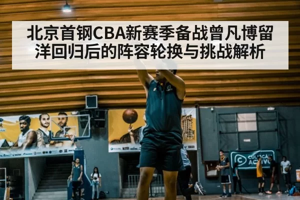 北京首钢CBA新赛季备战曾凡博留洋回归后的阵容轮换与挑战解析