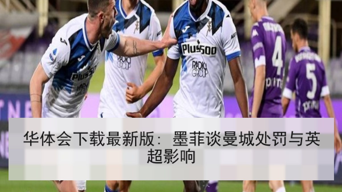 华体会下载最新版: 墨菲谈曼城处罚与英超影响 华体会下载最新版: 墨菲谈曼城处罚与英超影响
