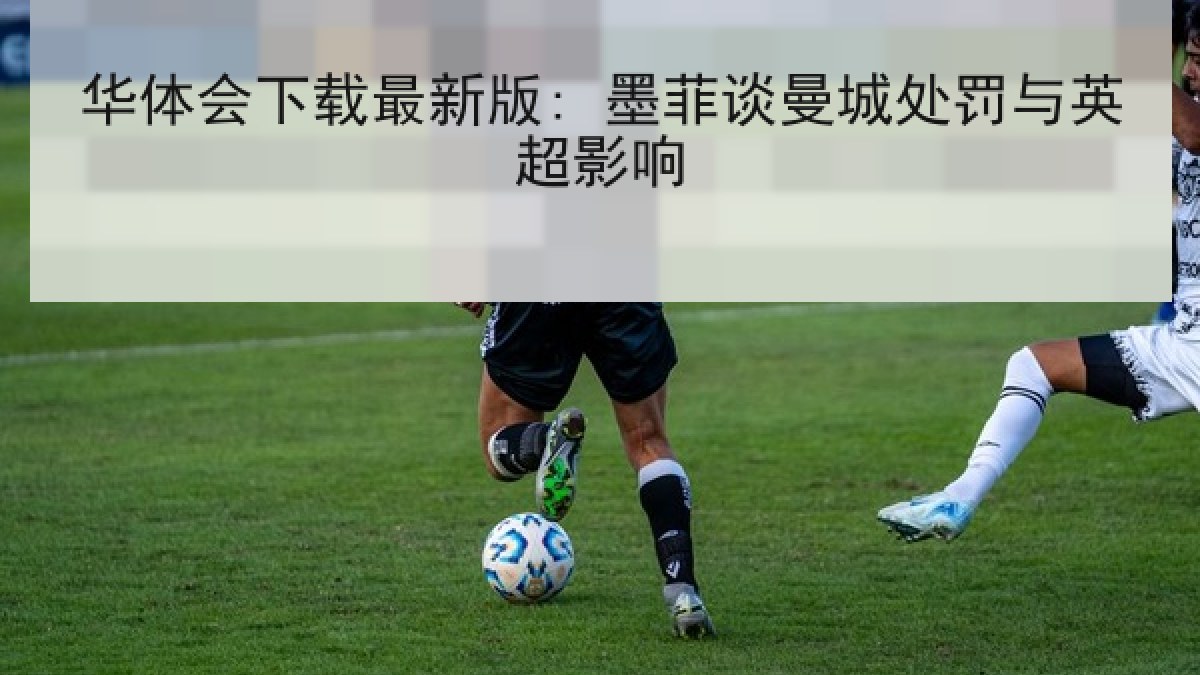 华体会下载最新版: 墨菲谈曼城处罚与英超影响 华体会下载最新版: 墨菲谈曼城处罚与英超影响
