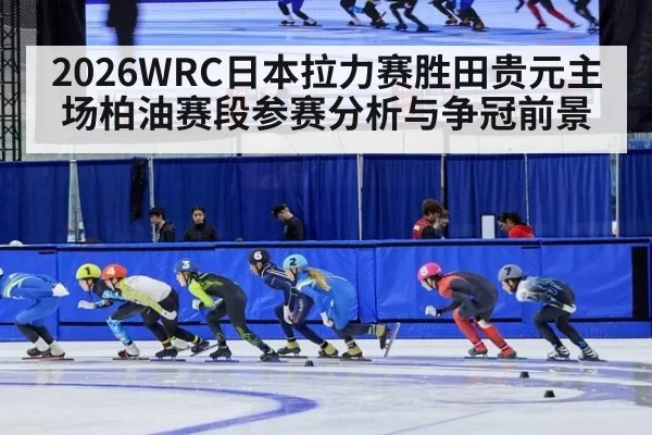 2026WRC日本拉力赛胜田贵元主场柏油赛段参赛分析与争冠前景
